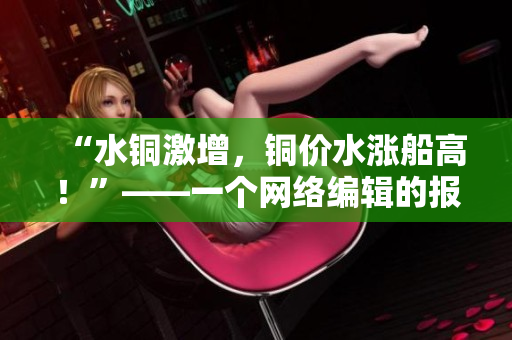 “水铜激增，铜价水涨船高！”——一个网络编辑的报道