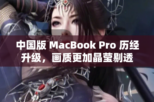 中国版 MacBook Pro 历经升级，画质更加晶莹剔透