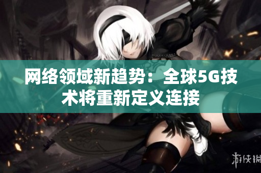 网络领域新趋势：全球5G技术将重新定义连接