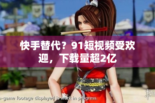 快手替代？9.1短视频受欢迎，下载量超2亿