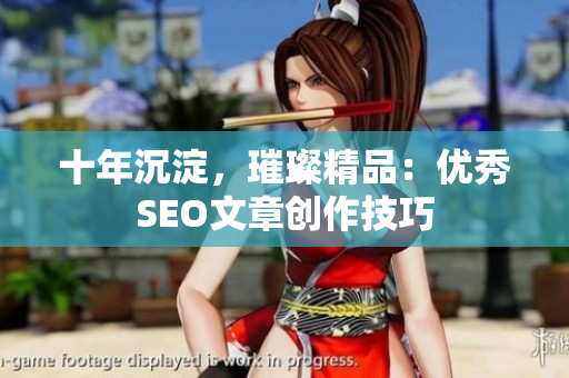 十年沉淀，璀璨精品：优秀SEO文章创作技巧