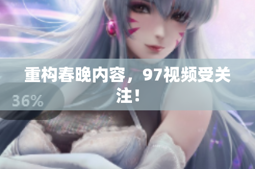 重构春晚内容，97视频受关注！
