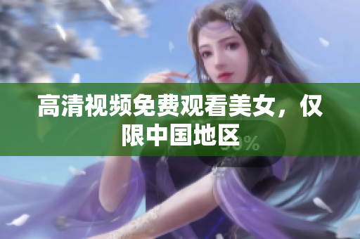 高清视频免费观看美女，仅限中国地区