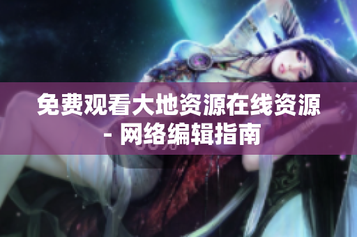 免费观看大地资源在线资源 - 网络编辑指南