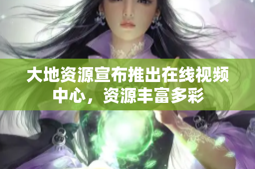 大地资源宣布推出在线视频中心，资源丰富多彩