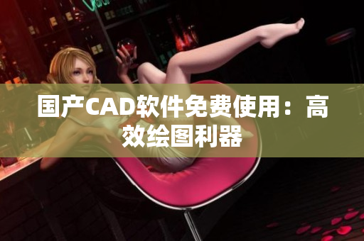 国产CAD软件免费使用：高效绘图利器