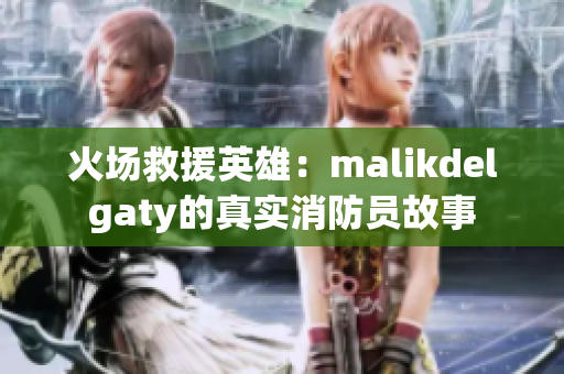 火场救援英雄：malikdelgaty的真实消防员故事