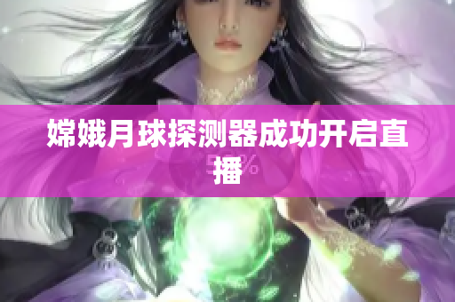 嫦娥月球探测器成功开启直播