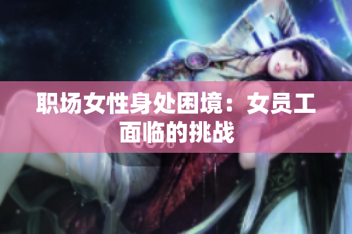 职场女性身处困境：女员工面临的挑战