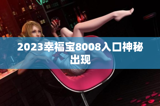2023幸福宝8008入口神秘出现