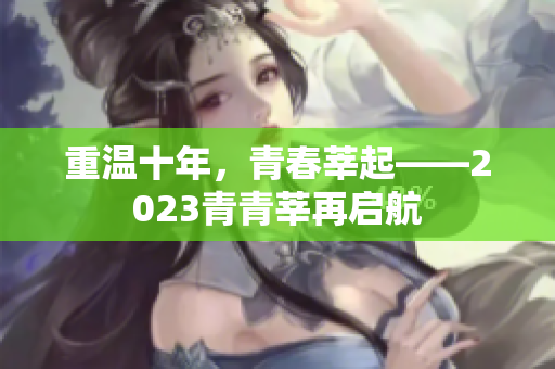 重温十年，青春莘起——2023青青莘再启航