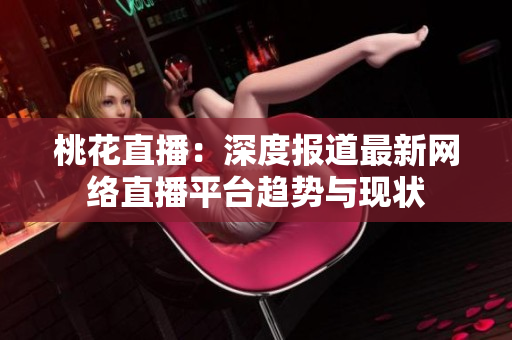 桃花直播：深度报道最新网络直播平台趋势与现状