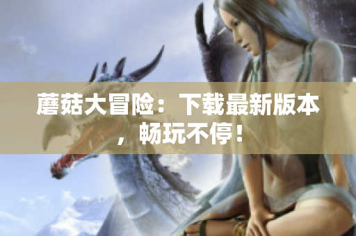 蘑菇大冒险：下载最新版本，畅玩不停！