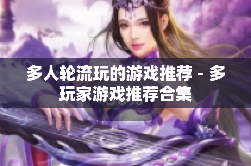 多人轮流玩的游戏推荐 - 多玩家游戏推荐合集