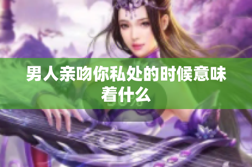 男人亲吻你私处的时候意味着什么