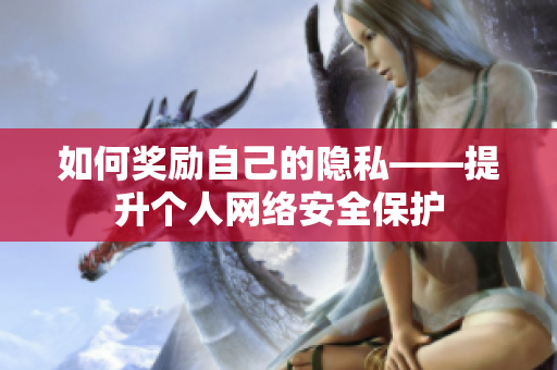 如何奖励自己的隐私——提升个人网络安全保护