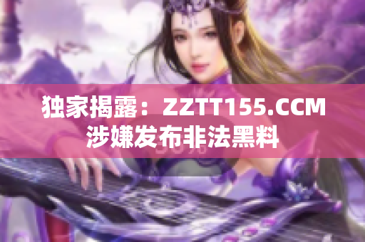 独家揭露：ZZTT155.CCM涉嫌发布非法黑料