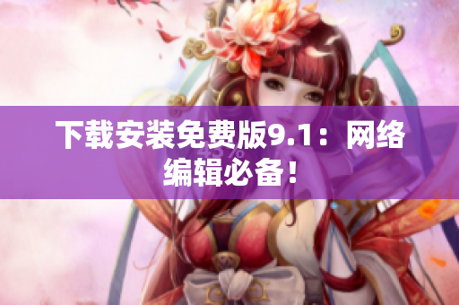 下载安装免费版9.1：网络编辑必备！