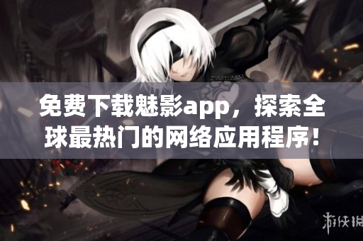 免费下载魅影app，探索全球最热门的网络应用程序！
