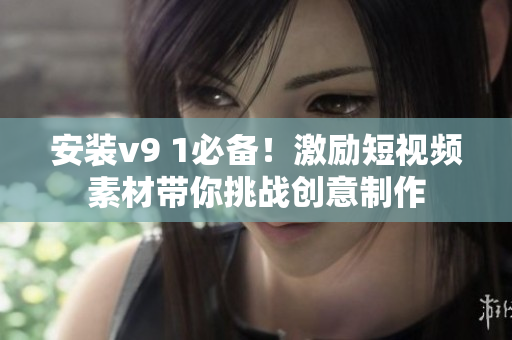 安装v9 1必备！激励短视频素材带你挑战创意制作