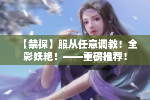 【禁探】服从任意调教！全彩妖艳！——重磅推荐！