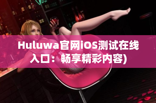 Huluwa官网iOS测试在线入口：畅享精彩内容)