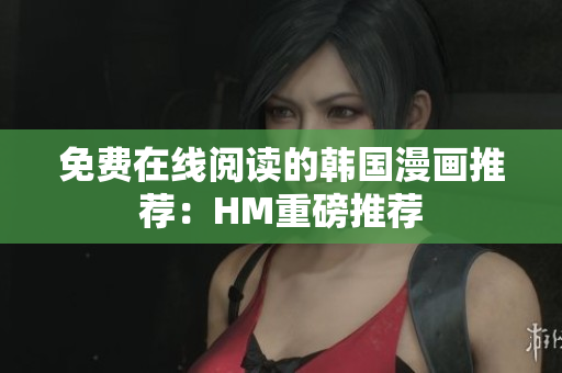 免费在线阅读的韩国漫画推荐：HM重磅推荐