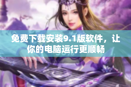 免费下载安装9.1版软件，让你的电脑运行更顺畅