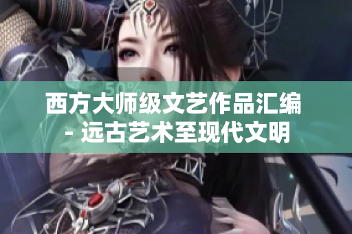 西方大师级文艺作品汇编 - 远古艺术至现代文明