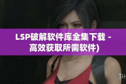 LSP破解软件库全集下载 - 高效获取所需软件)