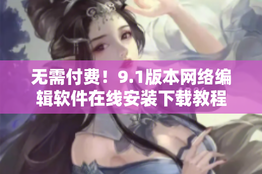 无需付费！9.1版本网络编辑软件在线安装下载教程