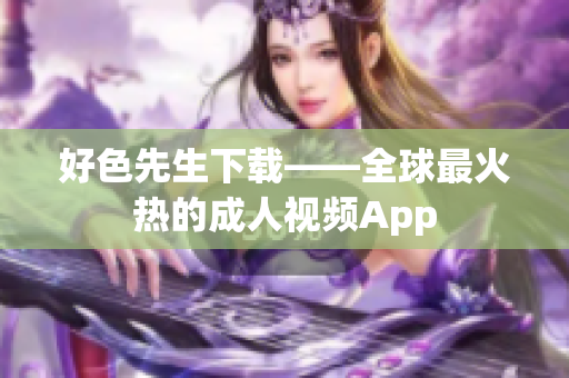好色先生下载——全球最火热的成人视频App
