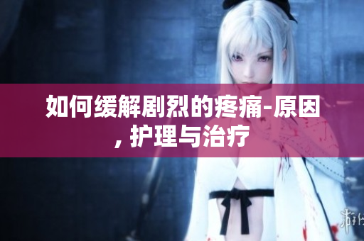 如何缓解剧烈的疼痛-原因, 护理与治疗