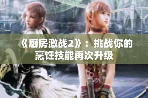 《厨房激战2》：挑战你的烹饪技能再次升级