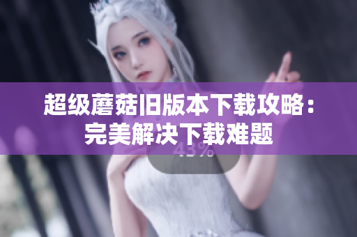 超级蘑菇旧版本下载攻略：完美解决下载难题