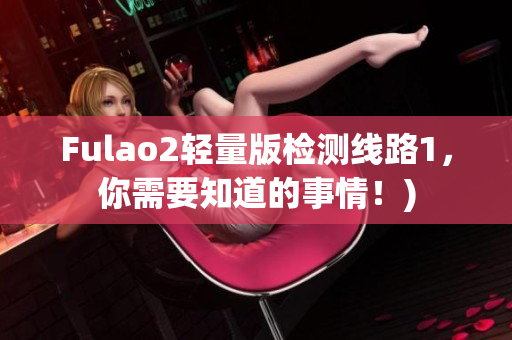 Fulao2轻量版检测线路1，你需要知道的事情！)
