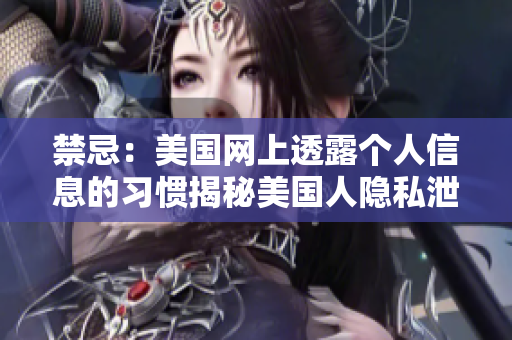 禁忌：美国网上透露个人信息的习惯揭秘美国人隐私泄露的惊人习惯