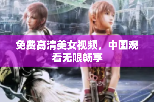 免费高清美女视频，中国观看无限畅享