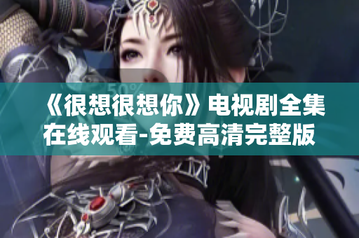 《很想很想你》电视剧全集在线观看-免费高清完整版