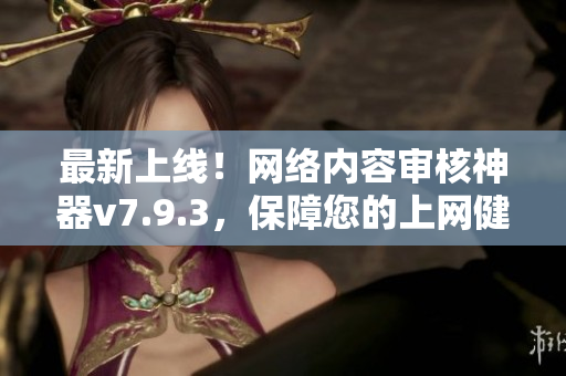 最新上线！网络内容审核神器v7.9.3，保障您的上网健康