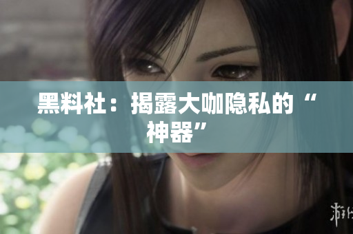 黑料社：揭露大咖隐私的“神器”