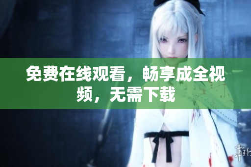免费在线观看，畅享成全视频，无需下载