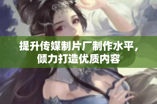 提升传媒制片厂制作水平，倾力打造优质内容