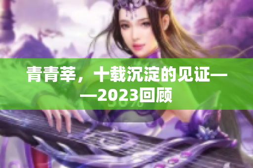 青青莘，十载沉淀的见证——2023回顾