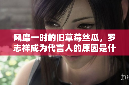 风靡一时的旧草莓丝瓜，罗志祥成为代言人的原因是什么？