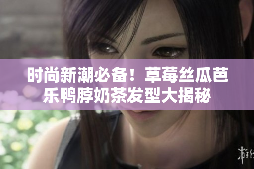 时尚新潮必备！草莓丝瓜芭乐鸭脖奶茶发型大揭秘