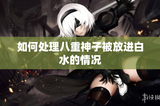 如何处理八重神子被放进白水的情况