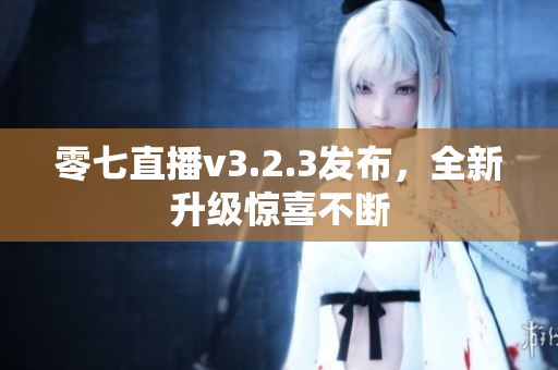 零七直播v3.2.3发布，全新升级惊喜不断