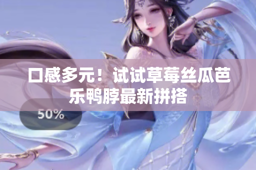 口感多元！试试草莓丝瓜芭乐鸭脖最新拼搭