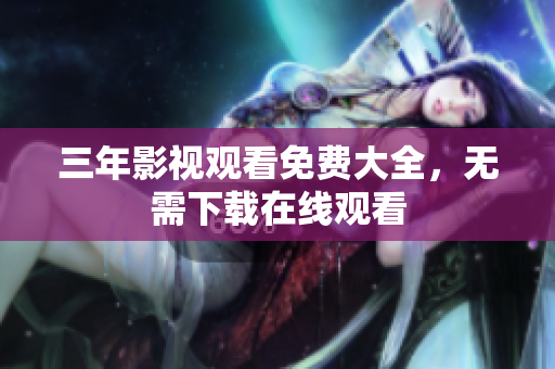 三年影视观看免费大全，无需下载在线观看